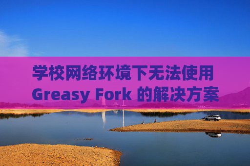 学校网络环境下无法使用 Greasy Fork 的解决方案